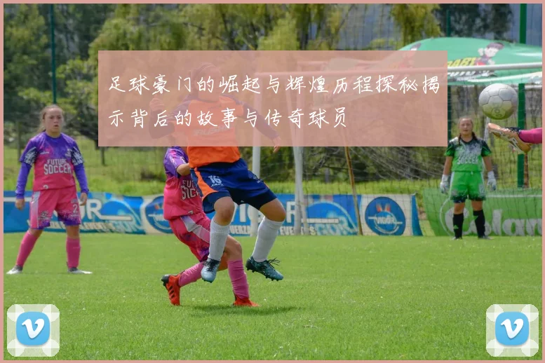 足球豪门的崛起与辉煌历程探秘揭示背后的故事与传奇球员