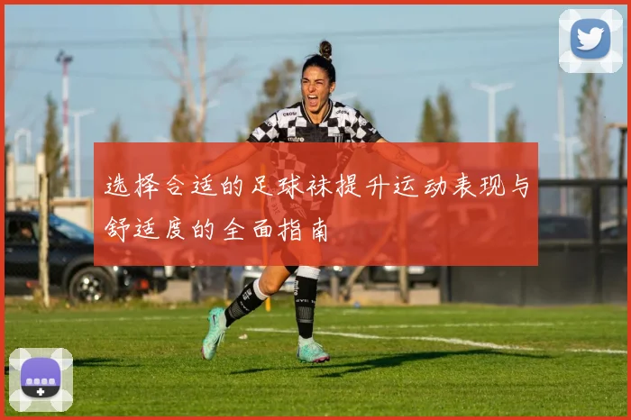 选择合适的足球袜提升运动表现与舒适度的全面指南