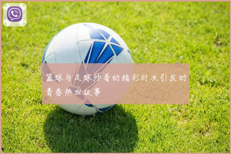 篮球与足球帅哥的精彩对决引发的青春热血故事