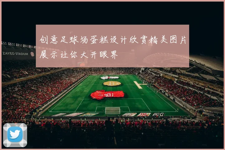 创意足球场蛋糕设计欣赏精美图片展示让你大开眼界