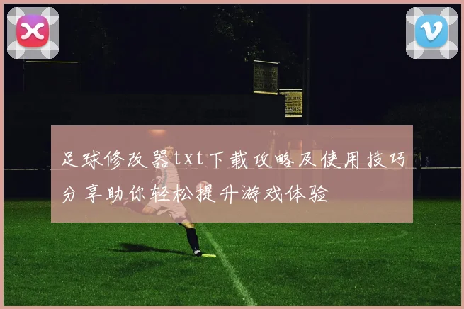 足球修改器txt下载攻略及使用技巧分享助你轻松提升游戏体验