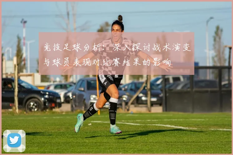 竞技足球分析：深入探讨战术演变与球员表现对比赛结果的影响