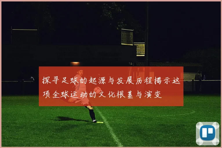 探寻足球的起源与发展历程揭示这项全球运动的文化根基与演变