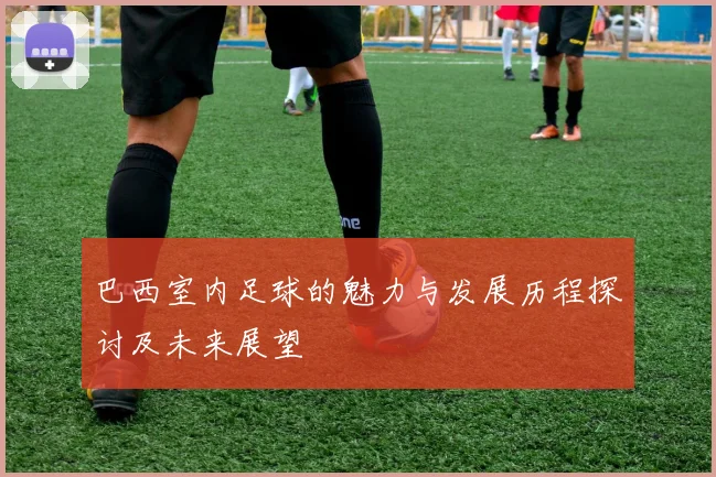 巴西室内足球的魅力与发展历程探讨及未来展望