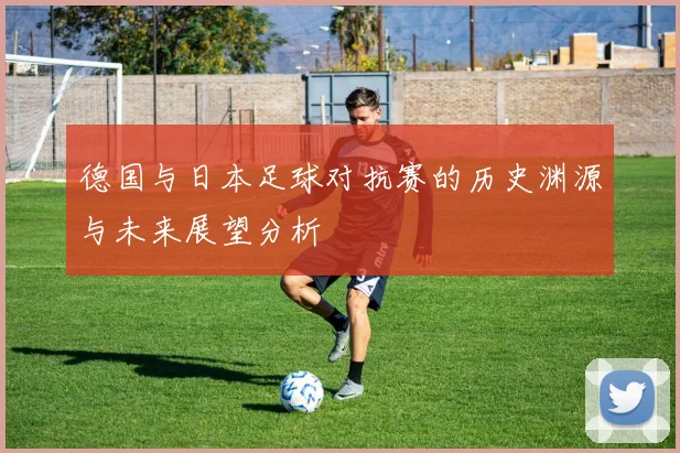 德国与日本足球对抗赛的历史渊源与未来展望分析