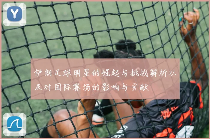 伊朗足球明星的崛起与挑战解析以及对国际赛场的影响与贡献