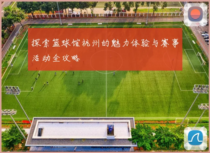 探索篮球馆杭州的魅力体验与赛事活动全攻略