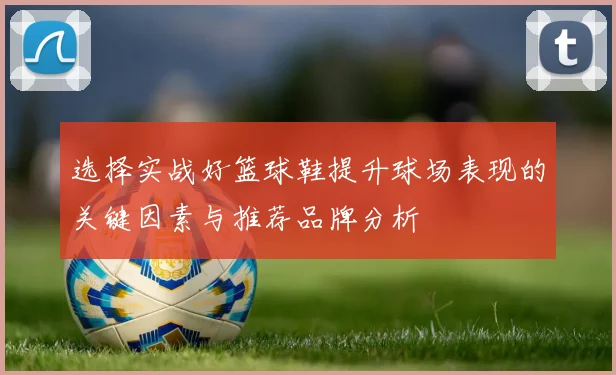 选择实战好篮球鞋提升球场表现的关键因素与推荐品牌分析