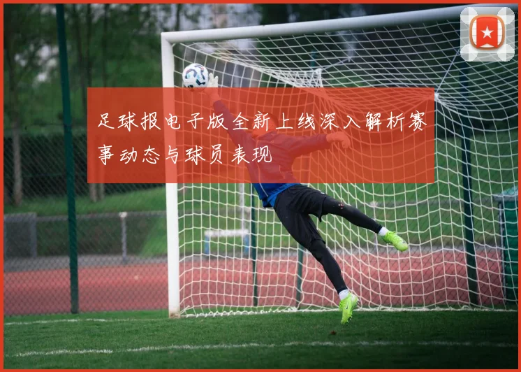 足球报电子版全新上线深入解析赛事动态与球员表现