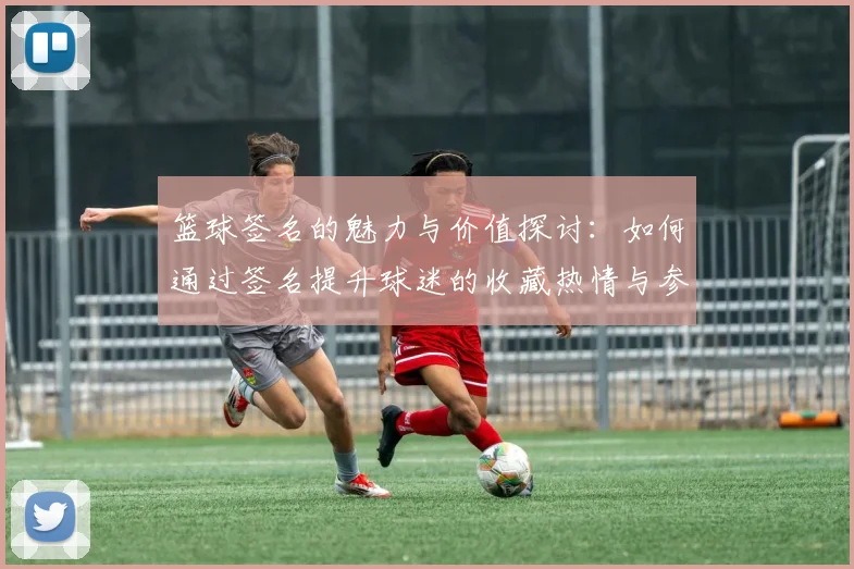 篮球签名的魅力与价值探讨：如何通过签名提升球迷的收藏热情与参与感