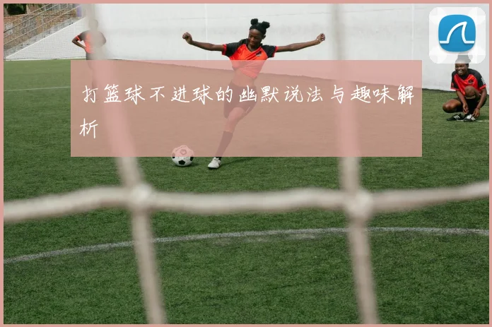 打篮球不进球的幽默说法与趣味解析