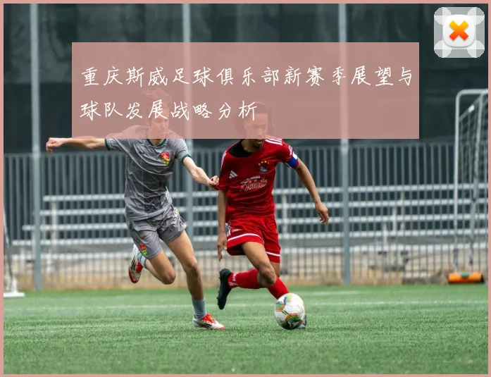 重庆斯威足球俱乐部新赛季展望与球队发展战略分析