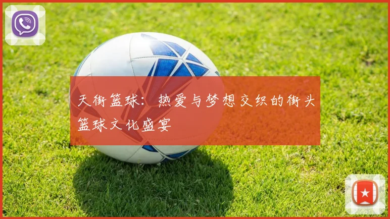 天街篮球：热爱与梦想交织的街头篮球文化盛宴