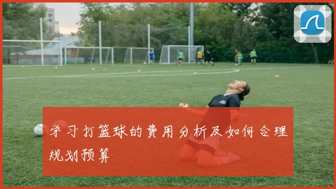 学习打篮球的费用分析及如何合理规划预算