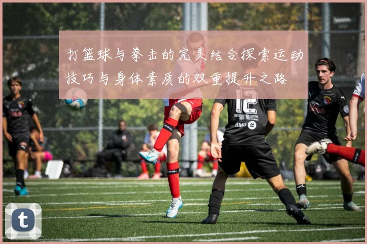 打篮球与拳击的完美结合探索运动技巧与身体素质的双重提升之路