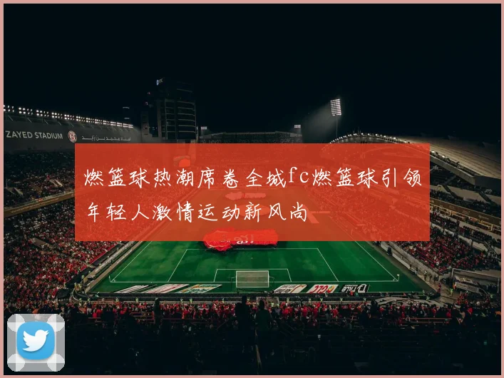 燃篮球热潮席卷全城fc燃篮球引领年轻人激情运动新风尚